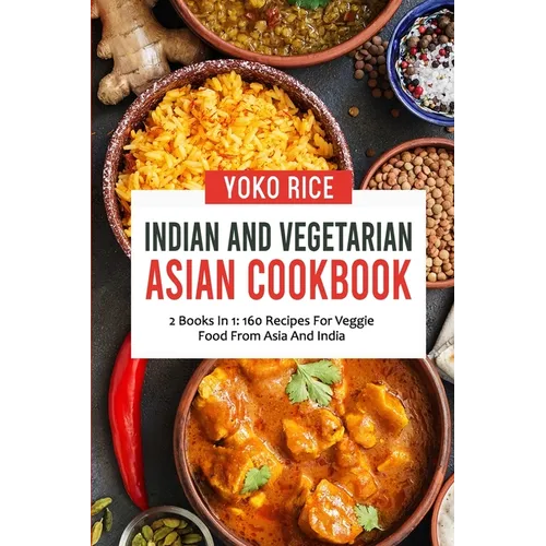 Indian And Vegetarian Asian Cookbook: 2 Books In 1: 160 Recipes For Veggie Food From Asia And India