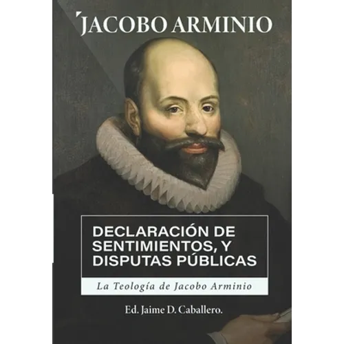 La Teologia de Jacobo Arminio: Declaracion de Sentimientos y Disputas Publicas