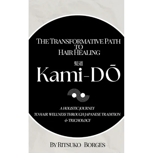 Kami-Dō: The Transformative Path to Hair Healing: A Holistic Journey to Hair Wellness Through Japanese Tradition and Trichology