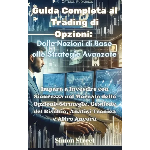 Guida Completa al Trading di Opzioni: Dalle Nozioni di Base alle Strategie Avanzate: Dalle Nozioni di Base alle Strategie Avanzate: Impara a Investire