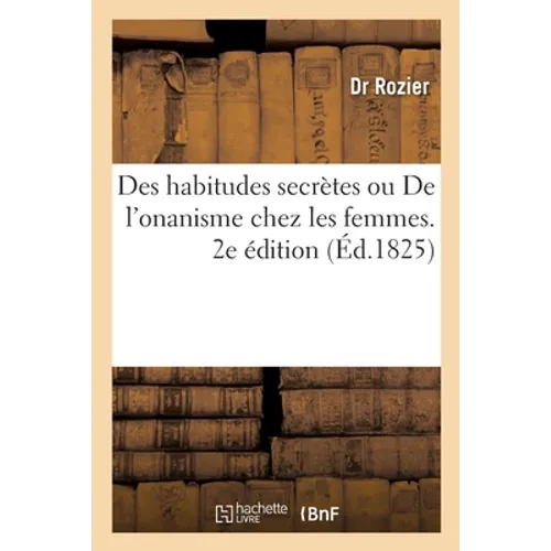 Des Habitudes Secrètes Ou de l'Onanisme Chez Les Femmes. 2e Édition: Lettres Médicales, Anecdotiques Et Morales À Une Jeune Malade Et À Une Mère
