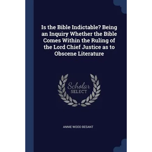 Is the Bible Indictable? Being an Inquiry Whether the Bible Comes Within the Ruling of the Lord Chief Justice as to Obscene Literature