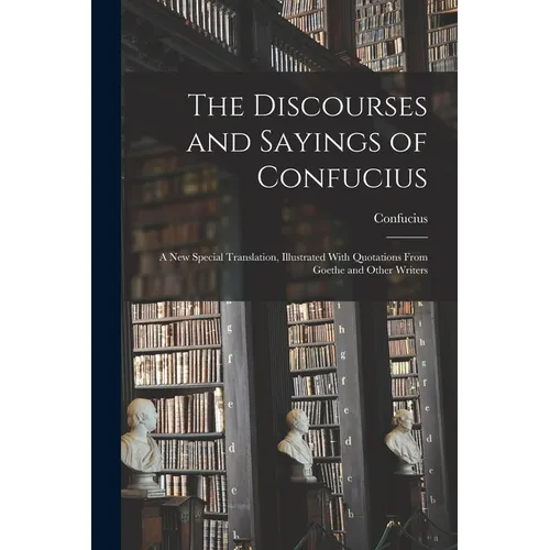 The Discourses and Sayings of Confucius: A New Special Translation, Illustrated With Quotations From Goethe and Other Writers