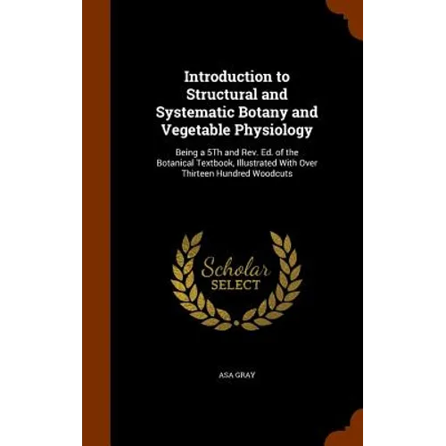 Introduction to Structural and Systematic Botany and Vegetable Physiology: Being a 5Th and Rev. Ed. of the Botanical Textbook, Illustrated With Over T