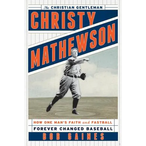 Christy Mathewson, the Christian Gentleman: How One Man's Faith and Fastball Forever Changed Baseball