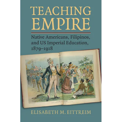 Teaching Empire: Native Americans, Filipinos, and Us Imperial Education, 1879-1918