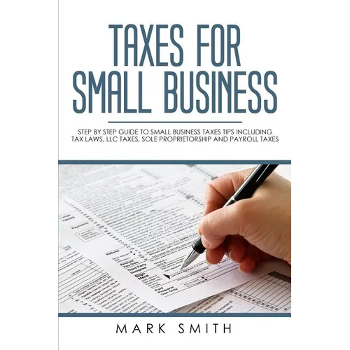 Taxes for Small Business: Step by Step Guide to Small Business Taxes Tips Including Tax Laws, LLC Taxes, Sole Proprietorship and Payroll Taxes