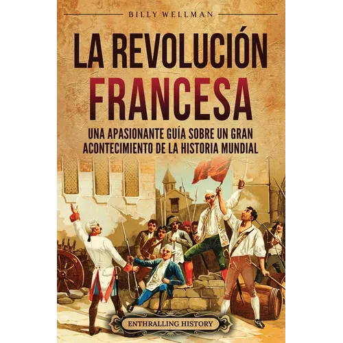 La Revolución Francesa: Una Apasionante Guía sobre un Gran Acontecimiento de la Historia Mundial