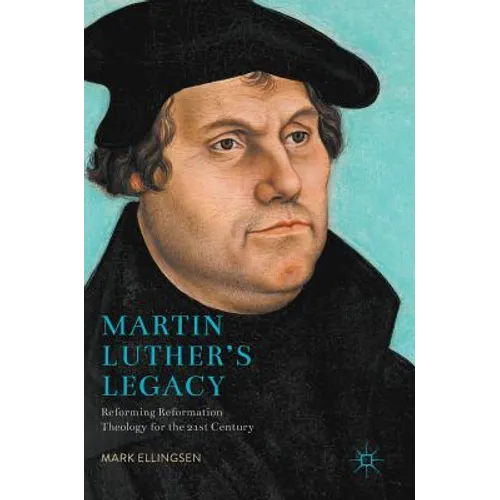 Martin Luther's Legacy: Reforming Reformation Theology for the 21st Century