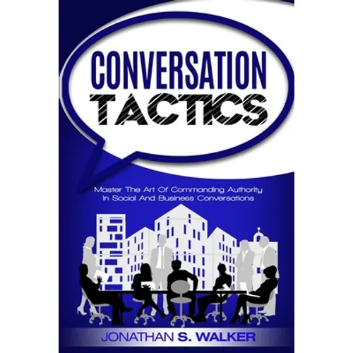 Conversation Tactics - Conversation Skills: Master The Art Of Commanding Authority In Social And Business Conversations