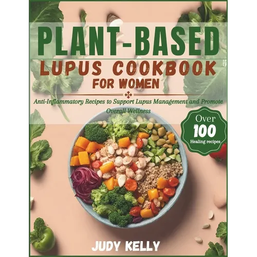 Plant-Based Lupus Cookbook for Women: 100+ Anti-Inflammatory Recipes to Support Lupus Management and Promote Overall Wellness