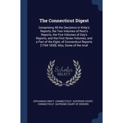 The Connecticut Digest: Comprising All the Decisions in Kirby's Reports, the Two Volumes of Root's Reports, the Five Volumes of Day's Reports,