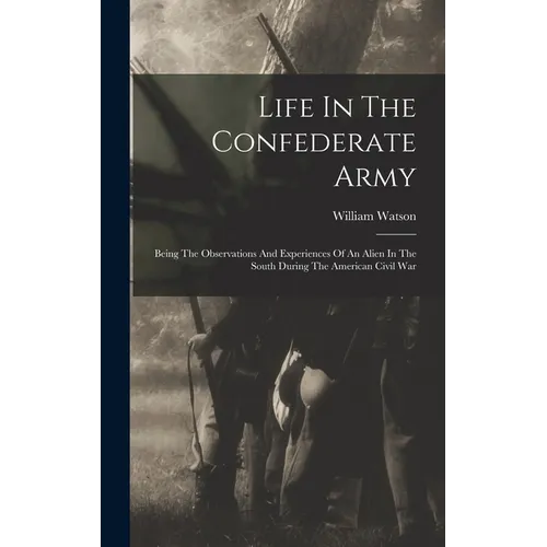 Life In The Confederate Army: Being The Observations And Experiences Of An Alien In The South During The American Civil War