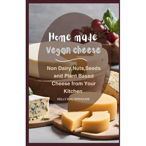 Home Made Vegan Cheese: Non Dairy, Nuts, Seeds and Plant Based Cheese from Your Kitchen