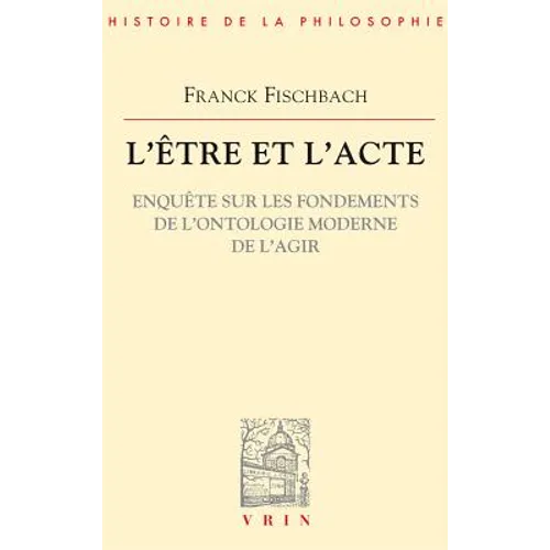 L'Etre Et l'Acte: Enquete Sur Les Fondements de l'Ontologie Moderne de l'Agir