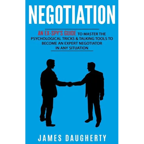 Negotiation: An Ex-Spy's Guide to Master the Psychological Tricks & Talking Tools to Become an Expert Negotiator in Any Situation