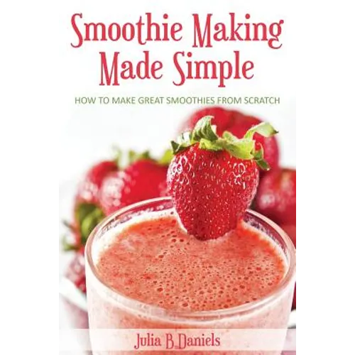 Smoothie Making Made Simple: How to Make Great Smoothies From Scratch