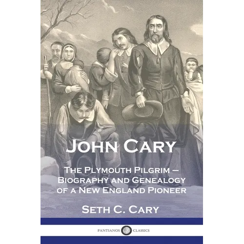 John Cary The Plymouth Pilgrim: Biography and Genealogy of a New England Pioneer