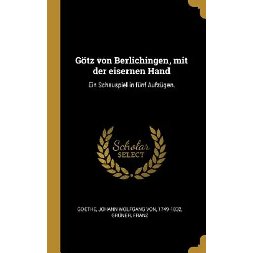 Götz von Berlichingen, mit der eisernen Hand: Ein Schauspiel in fünf Aufzügen.