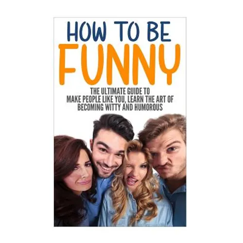 How to Be Funny: The Ultimate Guide to Make People Like You, Learn the Art of Becoming Witty and Humorous