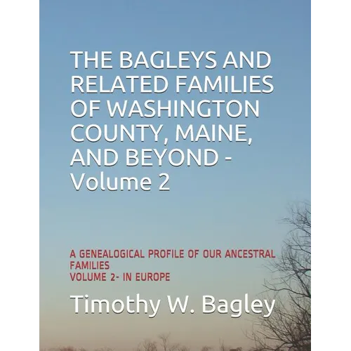 The Bagleys and Related Families of Washington County, Maine, and Beyond: A Genealogical Profile of Our Ancestral Families: Volume 2- In Europe