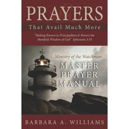 Prayers that Avail Much More: Making Known to Principalities and Powers the Manifold Wisdom of God: Ministry of the Watchman Master Prayer Manual