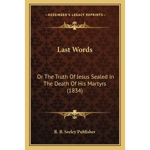 Last Words: Or The Truth Of Jesus Sealed In The Death Of His Martyrs (1834)