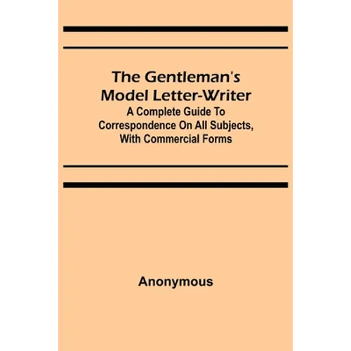 The Gentleman's Model Letter-writer; A Complete Guide to Correspondence on All Subjects, with Commercial Forms
