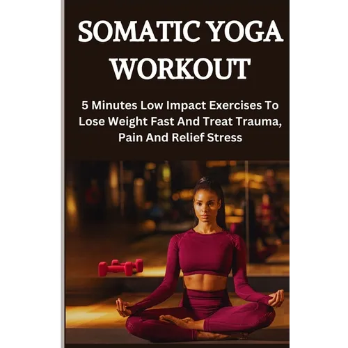 Somatic Yoga Workout: 5 Minutes Low Impact Exercises To Lose Weight Fast And Treat Trauma, Pain And Relief Stress
