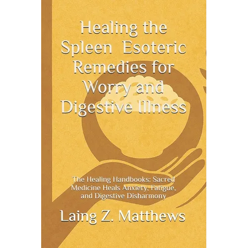 Healing the Spleen - Esoteric Remedies for Worry and Digestive Illness: The Healing Handbooks: Sacred Medicine Heals Anxiety, Fatigue, and Digestive D