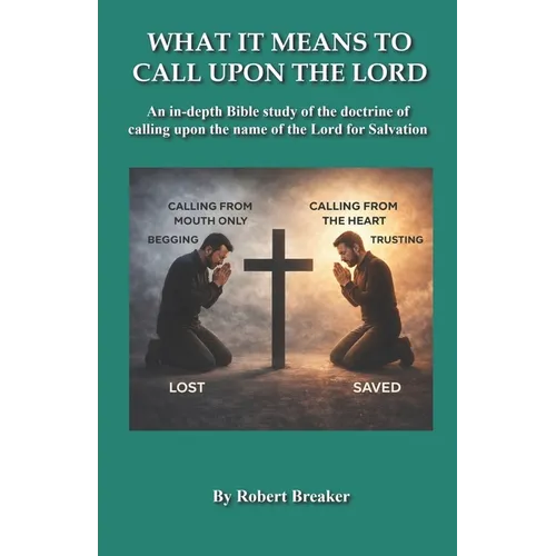 What it Means to Call Upon the Lord: An in-depth Bible Study of the doctrine of calling upon the name of the Lord for Salvation