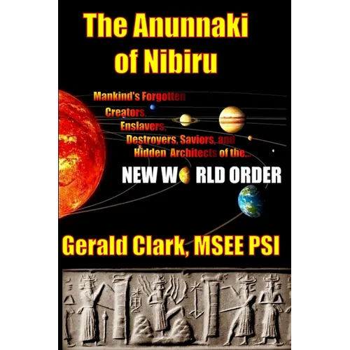 The Anunnaki of Nibiru: Mankind's Forgotten Creators, Enslavers, Saviors, and Hidden Architects of the New World Order