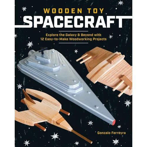 Wooden Toy Spacecraft: Explore the Galaxy & Beyond with 13 Easy-To-Make Woodworking Projects
