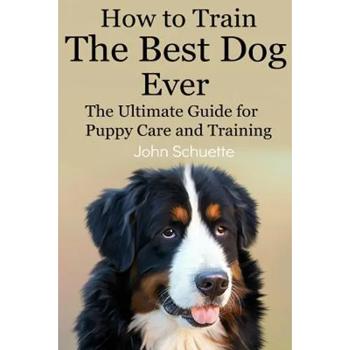How to Train the Best Dog Ever: The Ultimate Guide for Puppy Care and Training