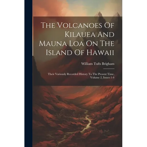 The Volcanoes Of Kilauea And Mauna Loa On The Island Of Hawaii: Their Variously Recorded History To The Present Time, Volume 2, Issues 1-4