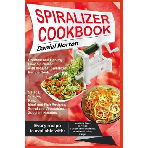 Spiralizer Cookbook: Creative and Healthy Food Spiralizer with the Best Spiralizer Recipe Book (Salads, Snacks, Raw, Meat and Fish Recipes,
