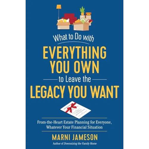 What to Do with Everything You Own to Leave the Legacy You Want: From-The-Heart Estate Planning for Everyone, Whatever Your Financial Situation