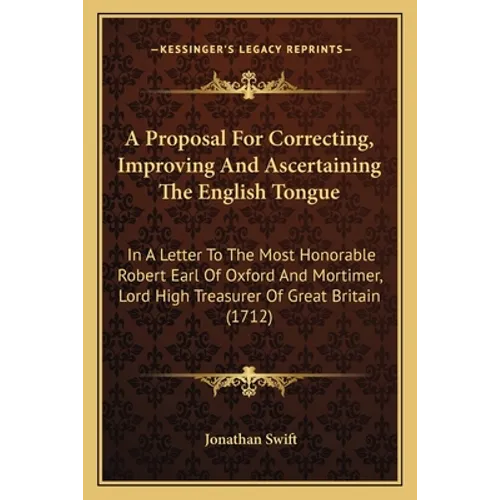A Proposal For Correcting, Improving And Ascertaining The English Tongue: In A Letter To The Most Honorable Robert Earl Of Oxford And Mortimer, Lord H
