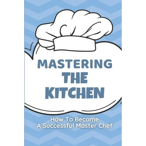 Mastering The Kitchen: How To Become A Successful Master Chef: Develop A Personal Brand For Successful Chefs