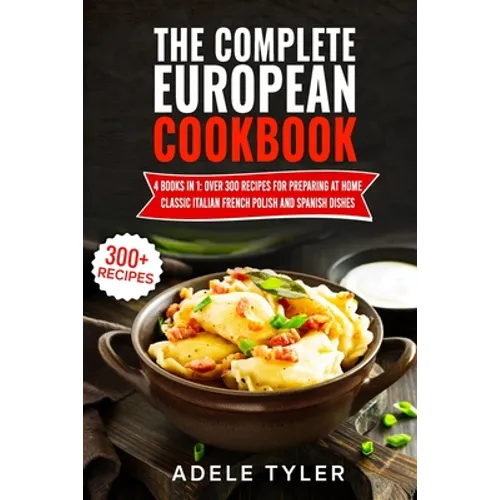 The Complete European Cookbook: 4 books in 1: Over 300 Recipes for Preparing At Home Classic Italian French Polish And Spanish Dishes