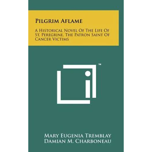 Pilgrim Aflame: A Historical Novel Of The Life Of St. Peregrine, The Patron Saint Of Cancer Victims
