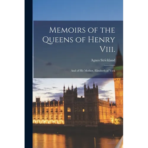 Memoirs of the Queens of Henry Viii.: And of His Mother, Elizabeth of York