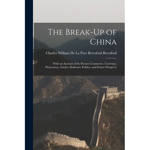 The Break-Up of China: With an Account of Its Present Commerce, Currency, Waterways, Armies, Railways, Politics, and Future Prospects