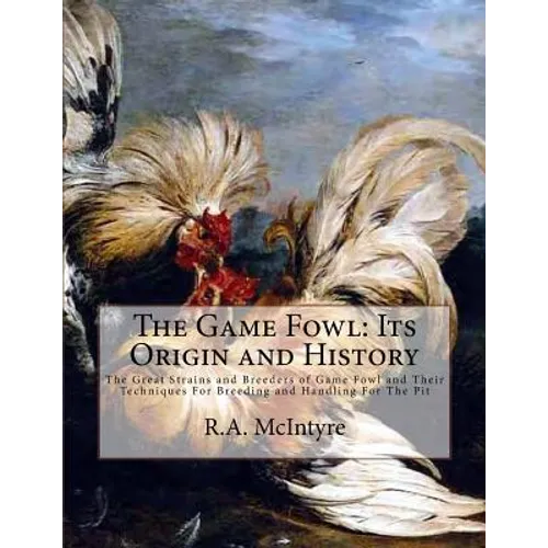 The Game Fowl: Its Origin and History: The Great Strains and Breeders of Game Fowl and Their Techniques For Breeding and Handling For The Pit