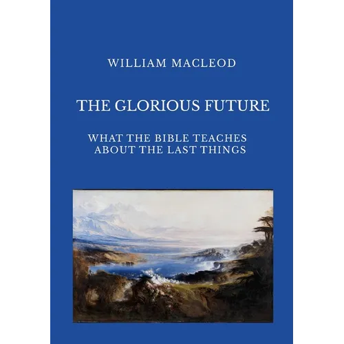 The Glorious Future: What the Bible Teaches about the Last Things