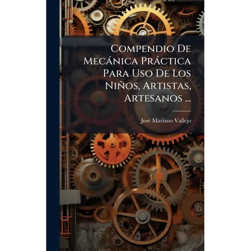 Compendio De Mecànica Pràctica Para Uso De Los Niños, Artistas, Artesanos ...