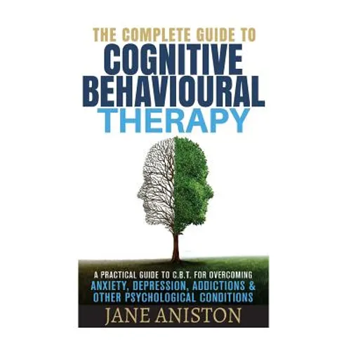 Cognitive Behavioral Therapy (CBT): A Complete Guide To Cognitive Behavioral Therapy - A Practical Guide To CBT For Overcoming Anxiety, Depression, Ad