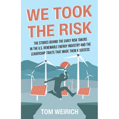 We Took the Risk: The Stories Behind the Early Risk-takers in the U.S. Renewable Energy Industry and the Leadership Traits that Made Them a Success