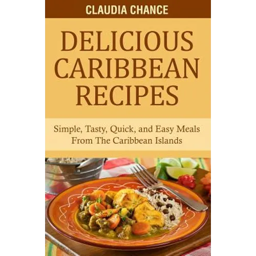 Delicious Caribbean Recipes: Simple, Tasty, Quick, and Easy Meals From The Caribbean Islands