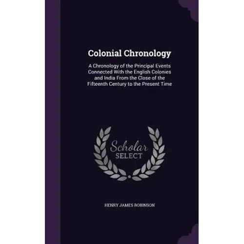 Colonial Chronology: A Chronology of the Principal Events Connected With the English Colonies and India From the Close of the Fifteenth Cen